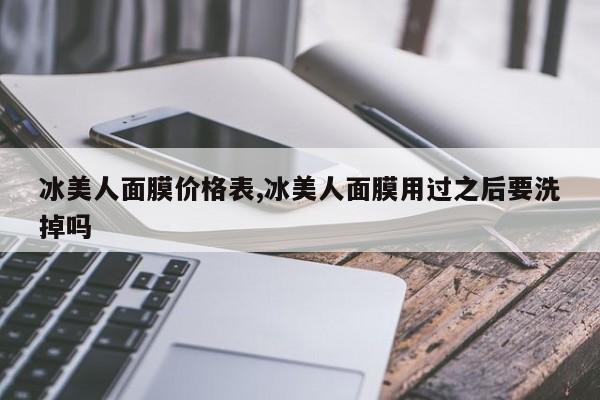 冰美人面膜价格表,冰美人面膜用过之后要洗掉吗