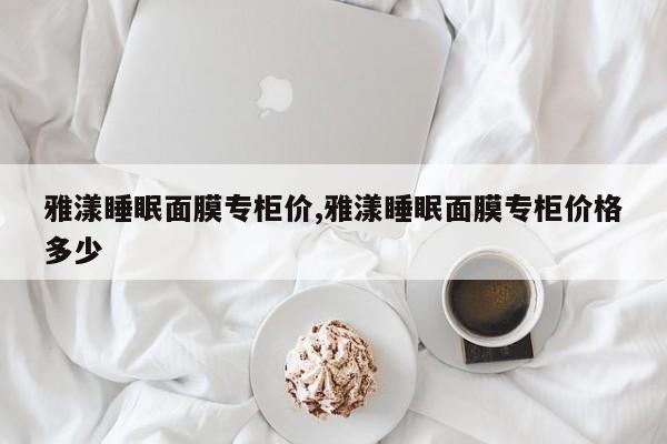 雅漾睡眠面膜专柜价,雅漾睡眠面膜专柜价格多少